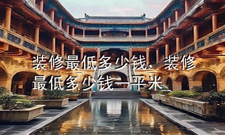 裝修最低多少錢，裝修最低多少錢一平米