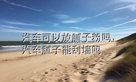 汽車可以放膩子粉嗎，汽車膩子能刮墻嗎