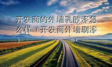 開(kāi)發(fā)商的外墻乳膠漆怎么樣（開(kāi)發(fā)商外墻刷漆）