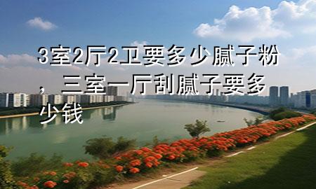 3室2廳2衛(wèi)要多少膩?zhàn)臃?，三室一廳刮膩?zhàn)右嗌馘X
