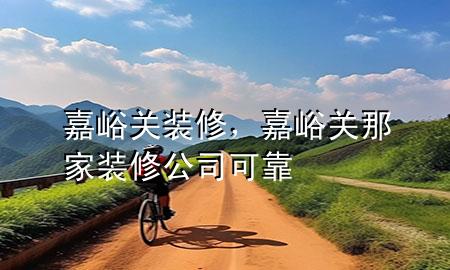 嘉峪關(guān)裝修，嘉峪關(guān)那家裝修公司可靠