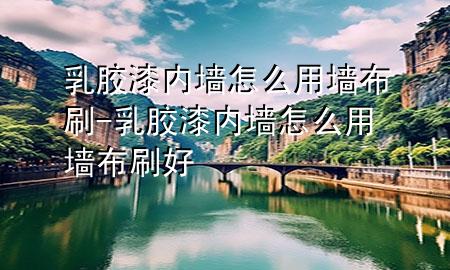 乳膠漆內墻怎么用墻布刷-乳膠漆內墻怎么用墻布刷好