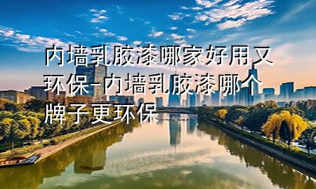 內(nèi)墻乳膠漆哪家好用又環(huán)保-內(nèi)墻乳膠漆哪個牌子更環(huán)保