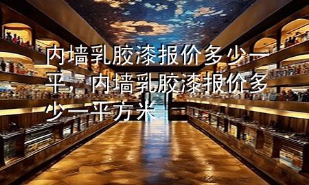 內(nèi)墻乳膠漆報價多少一平，內(nèi)墻乳膠漆報價多少一平方米