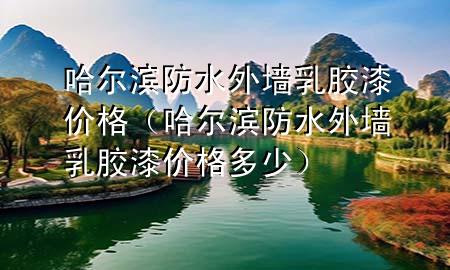 哈爾濱防水外墻乳膠漆價格（哈爾濱防水外墻乳膠漆價格多少）