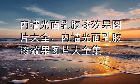 內(nèi)墻光面乳膠漆效果圖片大全，內(nèi)墻光面乳膠漆效果圖片大全集