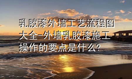 乳膠漆外墻工藝流程圖大全-外墻乳膠漆施工操作的要點(diǎn)是什么?