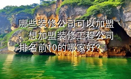 哪些裝修公司可以加盟，想加盟裝修工程公司排名前10的哪家好?