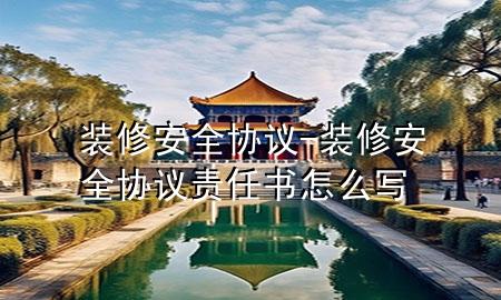 裝修安全協(xié)議-裝修安全協(xié)議責任書怎么寫