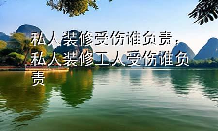 私人裝修受傷誰負責，私人裝修工人受傷誰負責