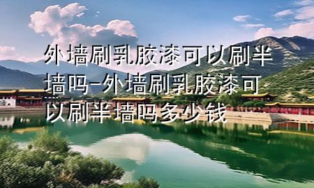 外墻刷乳膠漆可以刷半墻嗎-外墻刷乳膠漆可以刷半墻嗎多少錢