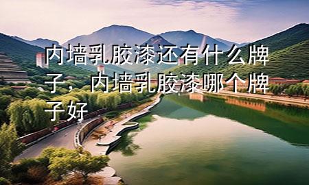 內(nèi)墻乳膠漆還有什么牌子，內(nèi)墻乳膠漆哪個(gè)牌子好