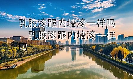 乳膠漆跟內(nèi)墻漆一樣嗎，乳膠漆跟內(nèi)墻漆一樣嗎