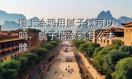 墻上涂鴉用膩子粉可以嗎，膩子墻涂鴉怎么去除