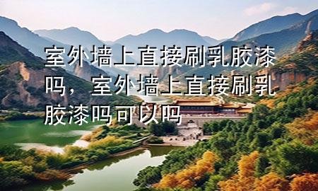 室外墻上直接刷乳膠漆嗎，室外墻上直接刷乳膠漆嗎可以嗎