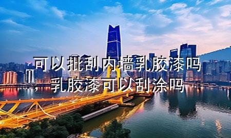 可以批刮內(nèi)墻乳膠漆嗎，乳膠漆可以刮涂嗎