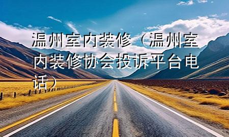 溫州室內(nèi)裝修（溫州室內(nèi)裝修協(xié)會(huì)投訴平臺(tái)電話）