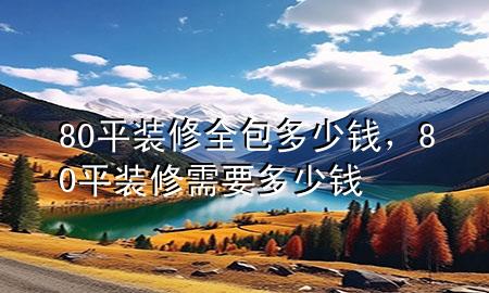 80平裝修全包多少錢，80平裝修需要多少錢