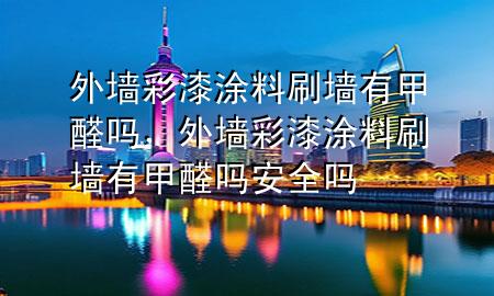 外墻彩漆涂料刷墻有甲醛嗎，外墻彩漆涂料刷墻有甲醛嗎安全嗎