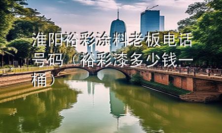 淮陽裕彩涂料老板電話號碼（裕彩漆多少錢一桶）