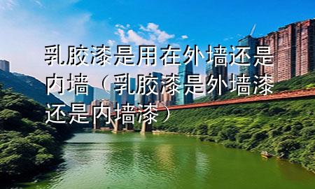 乳膠漆是用在外墻還是內(nèi)墻（乳膠漆是外墻漆還是內(nèi)墻漆）