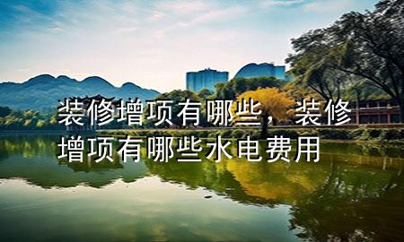 裝修增項有哪些，裝修增項有哪些水電費用
