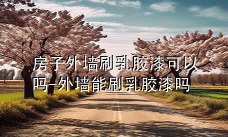 房子外墻刷乳膠漆可以嗎-外墻能刷乳膠漆嗎