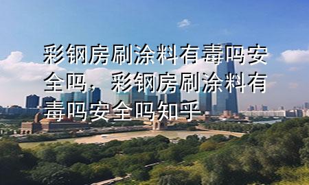 彩鋼房刷涂料有毒嗎安全嗎，彩鋼房刷涂料有毒嗎安全嗎知乎