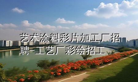 藝術涂料彩片加工廠招聘-工藝廠彩繪招工