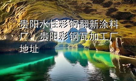 貴陽水性彩鋼翻新涂料廠，貴陽彩鋼瓦加工廠地址