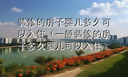 裝修的房子?jì)雰憾嗑每梢匀胱。ㄒ话阊b修的房子多久嬰兒可以入?。?>
             </div>
             <!--文章無(wú)圖的情況下插入一張圖片end-->
              
      <p>本篇文章給大家談?wù)勓b修的房子?jì)雰憾嗑每梢匀胱?，以及一般裝修的房子多久嬰兒可以入住對(duì)應(yīng)的知識(shí)點(diǎn)，希望對(duì)各位有所幫助，不要忘了收***本站喔。
今天給各位分享裝修的房子?jì)雰憾嗑每梢匀胱〉闹R(shí)，其中也會(huì)對(duì)一般裝修的房子多久嬰兒可以入住進(jìn)行解釋，如果能碰巧解決***現(xiàn)在面臨的問(wèn)題，別忘了關(guān)注本站，現(xiàn)在開(kāi)始吧！</p><ol type=