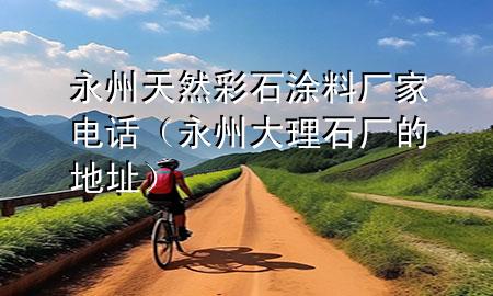 永州天然彩石涂料廠家電話（永州大理石廠的地址）
