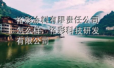 裕彩涂料有限責(zé)任公司怎么樣，裕彩科技研發(fā)有限公司