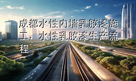 成都水性內(nèi)墻乳膠漆施工，水性乳膠漆生產(chǎn)流程