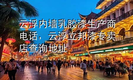 云浮內(nèi)墻乳膠漆生產(chǎn)商電話，云浮立邦漆專賣店查詢地址