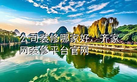 公司裝修哪家好，齊家網(wǎng)裝修平臺官網(wǎng)