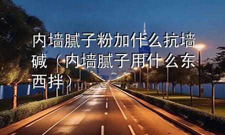內(nèi)墻膩子粉加什么抗墻堿（內(nèi)墻膩子用什么東西拌）