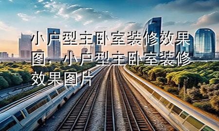 小戶型主臥室裝修效果圖，小戶型主臥室裝修效果圖片