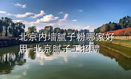 北京內(nèi)墻膩子粉哪家好用-北京膩子工招聘