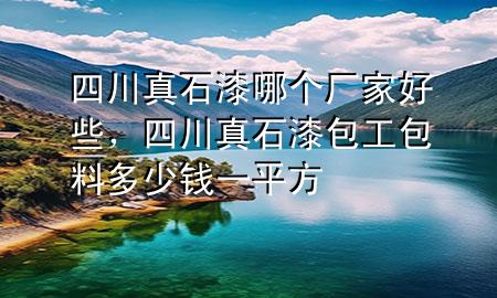 四川真石漆哪個廠家好些，四川真石漆包工包料多少錢一平方