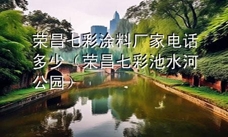 榮昌七彩涂料廠家電話多少（榮昌七彩池水河公園）