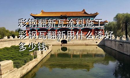 彩鋼翻新瓦涂料施工-彩鋼瓦翻新用什么漆好多少錢