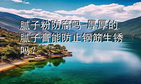 膩子粉防腐嗎-厚厚的膩子膏能防止鋼筋生銹嗎？