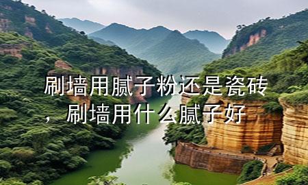 刷墻用膩子粉還是瓷磚，刷墻用什么膩子好