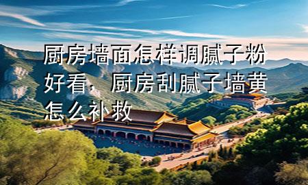 廚房墻面怎樣調(diào)膩子粉好看，廚房刮膩子墻黃怎么補(bǔ)救