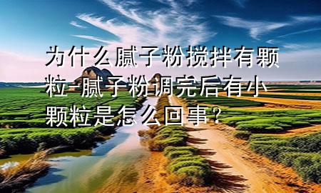 為什么膩?zhàn)臃蹟嚢栌蓄w粒-膩?zhàn)臃壅{(diào)完后有小顆粒是怎么回事？