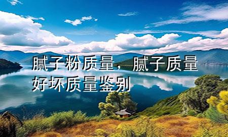 膩?zhàn)臃?質(zhì)量，膩?zhàn)淤|(zhì)量好壞質(zhì)量鑒別