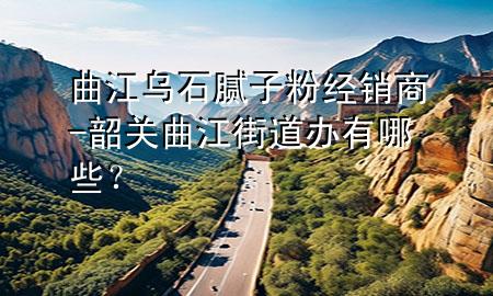 曲江烏石膩?zhàn)臃劢?jīng)銷商-韶關(guān)曲江街道辦有哪些？