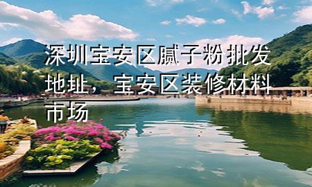 深圳寶安區(qū)膩子粉批發(fā)地址，寶安區(qū)裝修材料市場