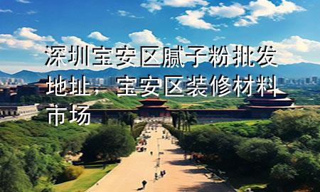 深圳寶安區(qū)膩子粉批發(fā)地址，寶安區(qū)裝修材料市場